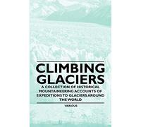 Climbing Glaciers - A Collection of Historical Mountaineering Accounts of Expeditions to Glaciers Around the World