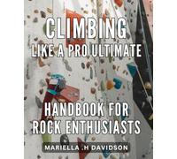 Climbing Like a Pro: Ultimate Handbook for Rock Enthusiasts: Master the Art of Rock Climbing with Expert Tips & Techniques in this Comprehensive Guide.