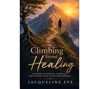 Climbing Toward Healing: A JOURNEY OF SURVIVAL, STRENGTH, AND FINDING LIGHT AFTER THE DARKNESS