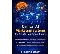 Clinical AI Marketing Systems for Private Healthcare Clinics: A practical guide to architecting AI-powered patient acquisition with ethics, ... trust-building (Practical AI Marketing)