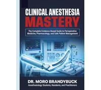 Clinical Anesthesia Mastery: The Complete Evidence-Based Guide to Perioperative Medicine, Pharmacology, and Safe Patient Management for Anesthesiology Students, Residents, and Practitioners