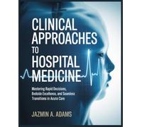 Clinical Approaches to Hospital Medicine: Mastering Rapid Decisions, Bedside Excellence, and Seamless Transitions in Acute Care