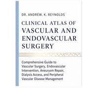 CLINICAL ATLAS OF VASCULAR AND ENDOVASCULAR SURGERY: Comprehensive Guide to Vascular Surgery, Endovascular Intervention, Aneurysm Repair, Dialysis Access, and Peripheral Vascular Disease Management