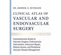 CLINICAL ATLAS OF VASCULAR AND ENDOVASCULAR SURGERY: Comprehensive Guide to Vascular Surgery, Endovascular Intervention, Aneurysm Repair, Dialysis Access, and Peripheral Vascular Disease Management