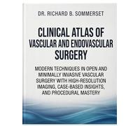 CLINICAL ATLAS OF VASCULAR AND ENDOVASCULAR SURGERY: Modern Techniques in Open and Minimally Invasive Vascular Surgery with High-Resolution Imaging, Case-Based Insights, and Procedural Mastery