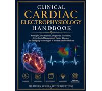 CLINICAL CARDIAC ELECTROPHYSIOLOGY HANDBOOK: Principles, Mechanisms, Diagnostic Evaluation, Arrhythmia Management, Device Therapy, and Emerging ... (The Advanced Clinical Medicine Series)