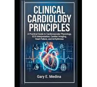 Clinical Cardiology Principles: A Practical Guide to Cardiovascular Physiology, ECG Interpretation, Cardiac Imaging, Heart Failure, and Arrhythmias