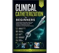 Clinical Catheterization for Beginners: A Practical Step-by-Step Guide to Safe Urinary Catheter Insertion, Catheter Care, Infection Prevention, ... Complications, and Improving Patient Outcomes