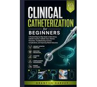 Clinical Catheterization for Beginners: A Practical Step-by-Step Guide to Safe Urinary Catheter Insertion, Catheter Care, Infection Prevention, ... Complications, and Improving Patient Outcomes