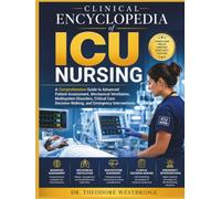 Clinical Encyclopedia of ICU Nursing: A Comprehensive Guide to Advanced Patient Assessment, Mechanical Ventilation, Multisystem Disorders, Critical Care Decision-Making, and Emergency Interventions