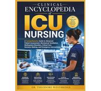 Clinical Encyclopedia of ICU Nursing: A Comprehensive Guide to Advanced Patient Assessment, Mechanical Ventilation, Multisystem Disorders, Critical Care Decision-Making, and Emergency Interventions