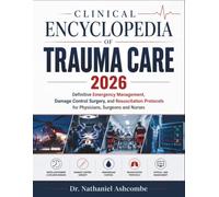 CLINICAL ENCYCLOPEDIA OF TRAUMA CARE 2026: Definitive Emergency Management, Damage Control Surgery, and Resuscitation Protocols for Physicians, Surgeons and Nurses