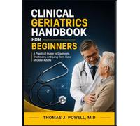 CLINICAL GERIATRICS HANDBOOK FOR BEGINNERS: A Practical Guide to Diagnosis, Treatment, and Long-Term Care of Older Adults