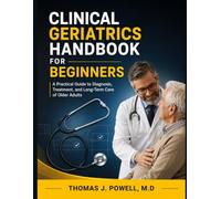 CLINICAL GERIATRICS HANDBOOK FOR BEGINNERS: A Practical Guide to Diagnosis, Treatment, and Long-Term Care of Older Adults