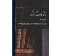 Clinical Midwifery: Comprising the Histories of Five Hundred and Forty-five Cases of Difficult, Preternatural, and Complicated Labour, With Commentaries