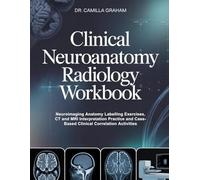 CLINICAL NEUROANATOMY RADIOLOGY WORKBOOK: Neuroimaging Anatomy Labelling Exercises, CT and MRI Interpretation Practice and Case-Based Clinical Correlation Activities