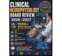 CLINICAL NEUROPHYSIOLOGY BOARD REVIEW 2026-2027: 1000+ Practice Questions and Detailed Explanations Covering EEG, EMG, Nerve Conduction, and Evoked Potentials