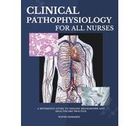 Clinical Pathophysiology for All Nurses: A Reference Guide to Disease Mechanisms and Healthcare Practice