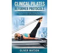 CLINICAL PILATES REFORMER PROTOCOLS: A Structured, Illustrated Guide to Precision-Based Movement, Postural Correction, and Functional Rehabilitation