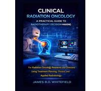 CLINICAL RADIATION ONCOLOGY: A PRACTICAL GUIDE TO RADIOTHERAPY DECISION-MAKING: For Radiation Oncology Residents and Clinicians Using Treatment Planning, Physics, and Applied Radiobiology