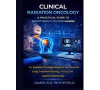 CLINICAL RADIATION ONCOLOGY: A PRACTICAL GUIDE TO RADIOTHERAPY DECISION-MAKING: For Radiation Oncology Residents and Clinicians Using Treatment Planning, Physics, and Applied Radiobiology