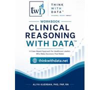 Clinical Reasoning With Data™ Workbook: A Case-Based Approach for Healthcare Leaders Who Make Decisions That Matter