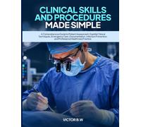 CLINICAL SKILLS AND PROCEDURES MADE SIMPLE: A Comprehensive Guide to Patient Assessment, Essential Clinical Techniques, Emergency Care, Documentation, ... and Professional Healthcare Practice