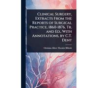 Clinical Surgery, Extracts From the Reports of Surgical Practice, 1860-1876, Tr. and Ed., With Annotations, by C.T. Dent
