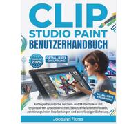 CLIP STUDIO PAINT Benutzerhandbuch: Anfängerfreundliche Zeichen- und Maltechniken mit organisierten Arbeitsbereichen, benutzerdefinierten Pinseln, ... Bearbeitungen und zuverlässiger Sicherung.
