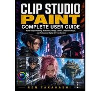 Clip Studio Paint Complete User Guide: Master Digital Painting, Illustration, Manga, Comics, Character Design, and Professional Digital Art from Scratch