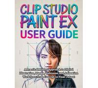 Clip Studio Paint EX User Guide: Complete Step-by-Step Manual for Beginners to Pro: A Practical Master Approach to Digital Illustration, Manga, ... Workflows from Concept to Final Output