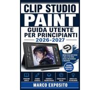 Clip Studio Paint Guida Utente per Principianti 2026-2027: Il Manuale Completo: Fumetti, Manga e Illustrazioni Digitali con Tecniche Professionali