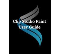 Clip Studio Paint User Guide: Unveiling the Hidden Features, Pro Secrets, and Essential Techniques for Every Artist