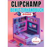CLIPCHAMP BENUTZERHANDBUCH: Die vollständige Schritt-für-Schritt-Anleitung für Anfänger zum Bearbeiten, Erstellen und Teilen von Videos sowie zum Freischalten versteckter Funktionen