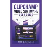 CLIPCHAMP VIDEO SOFTWARE USER GUIDE: A Step-by-Step Beginner's Guide to Creating, Editing, and Sharing Videos with Confidence (Ryan's Product Guide Collection)