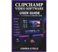 CLIPCHAMP VIDEO SOFTWARE User Guide for Beginners & Seniors 2026: Creating videos, editing content, organising media, and developing simple production workflows with confidence