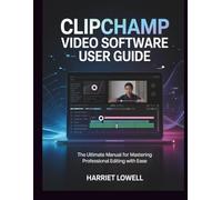 Clipchamp Video Software User Guide: The Ultimate Manual for Mastering Professional Editing with Ease (Video Editing Essentials)
