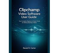 Clipchamp Video Software User Guide: Your Complete Beginner-to-Expert Guide for Editing Seamless Videos