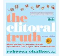 Clitoral Truth, The (2nd Edition): About Pleasure, Orgasm, Female Ejaculation, the G-Spot, and Masturbation