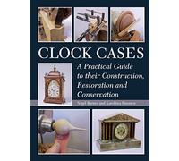 Clock Cases: A Practical Guide to Their Construction, Restoration and Conservation