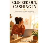 Clocked Out, Cashing In: The Single Mom’s Guide to Flexible Work, Real Income, and Financial Freedom Without a 9-to-5