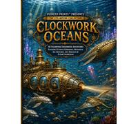Clockwork Oceans: 40 Steampunk Underwater Adventures Featuring Victorian Submarines, Mechanical Sea Creatures, Lost Kingdoms & Ocean Engineering