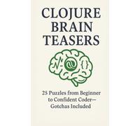 Clojure Brain Teasers: 25 Puzzles From Beginner to Confident Coder Gotchas Included