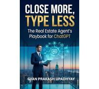 Close More, Type Less: The Real Estate Agent’s Playbook for ChatGPT (Future Skills Mastery Series)