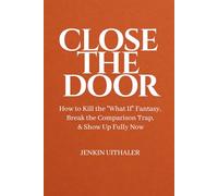 Close The Door: How to Kill the "What If" Fantasy, Break the Comparison Trap, and Show Up Fully Now
