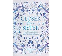 Closer Than a Sister: How Union with Christ helps Friendships to Flourish (Focus for Women)