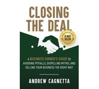 Closing the Deal: A Business Owner's Guide to Avoiding Pitfalls, Dispelling Myths, and Selling Your Business the Right Way