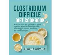 CLOSTRIDIUM DIFFICILE DIET COOKBOOK: Practical meals and guidance for gentle digestion, symptom recovery support, rebuilding gut balance, and easing the path to strength