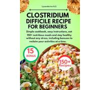 CLOSTRIDIUM DIFFICILE RECIPE FOR BEGINNERS: Simple cookbook, easy instructions, eat 150+ nutritious meals and stay healthy without any stress, including bonuses to reclaim your activities at a time.