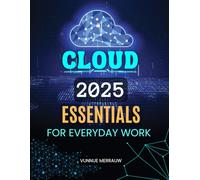 Cloud 2025 Essentials for Everyday Work: Essential Guide To Understanding Cloud Computing Concepts Everyday Applications Career Growth And Future Opportunities In A Rapidly Evolving Digital Workplace